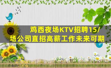 鸡西夜场KTV招聘15/场公司直招高薪工作未来可期